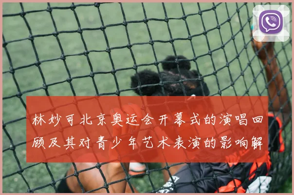 林妙可北京奥运会开幕式的演唱回顾及其对青少年艺术表演的影响解读