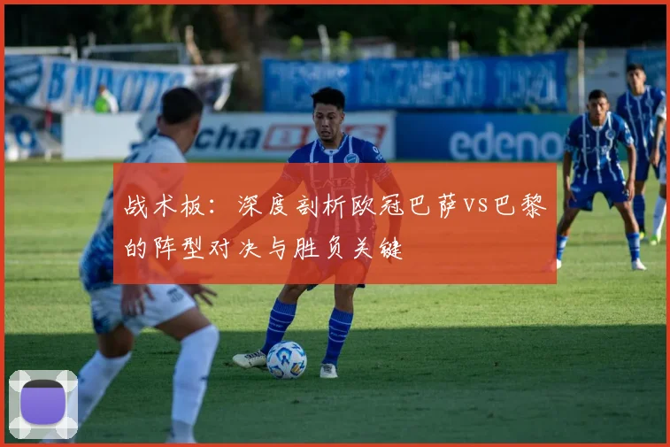 战术板：深度剖析欧冠巴萨vs巴黎的阵型对决与胜负关键