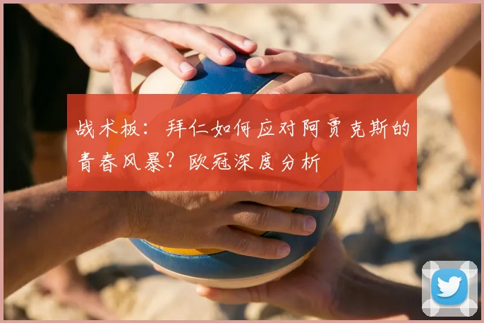 战术板：拜仁如何应对阿贾克斯的青春风暴？欧冠深度分析