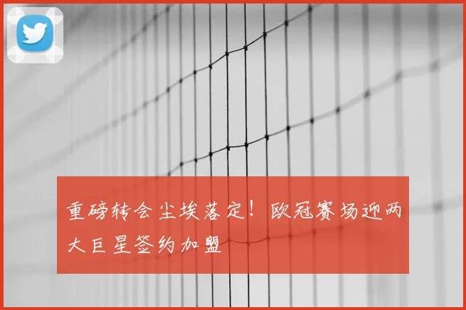 重磅转会尘埃落定！欧冠赛场迎两大巨星签约加盟