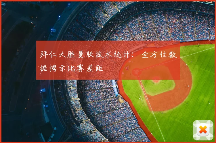 拜仁大胜曼联技术统计：全方位数据揭示比赛差距