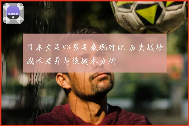 日本女足vs男足表现对比 历史战绩战术差异与技战术分析