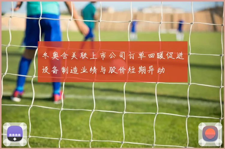 冬奥会关联上市公司订单回暖促进设备制造业绩与股价短期异动