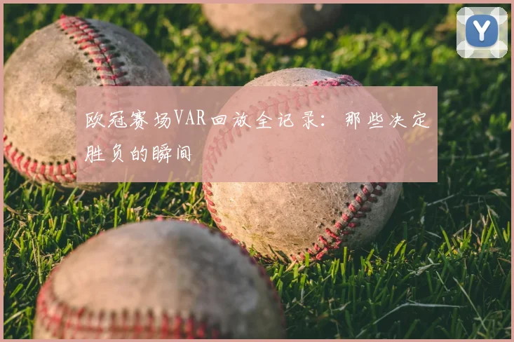 欧冠赛场VAR回放全记录：那些决定胜负的瞬间