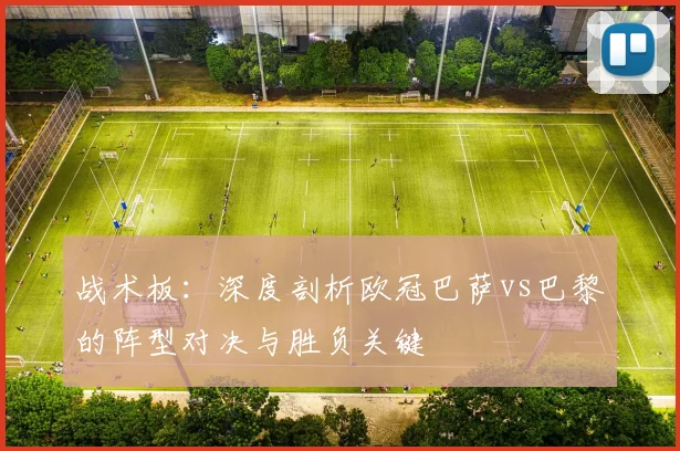 战术板：深度剖析欧冠巴萨vs巴黎的阵型对决与胜负关键