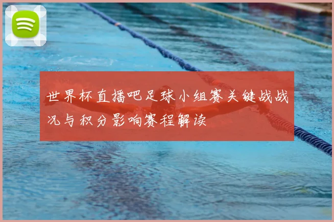 世界杯直播吧足球小组赛关键战战况与积分影响赛程解读