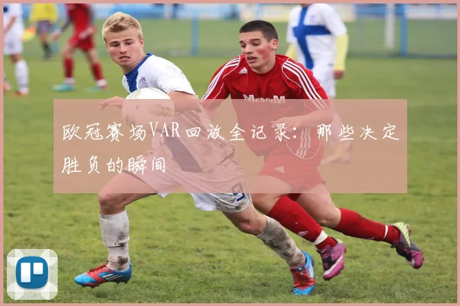 欧冠赛场VAR回放全记录：那些决定胜负的瞬间