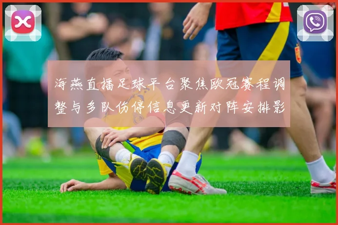 海燕直播足球平台聚焦欧冠赛程调整与多队伤停信息更新对阵安排影响