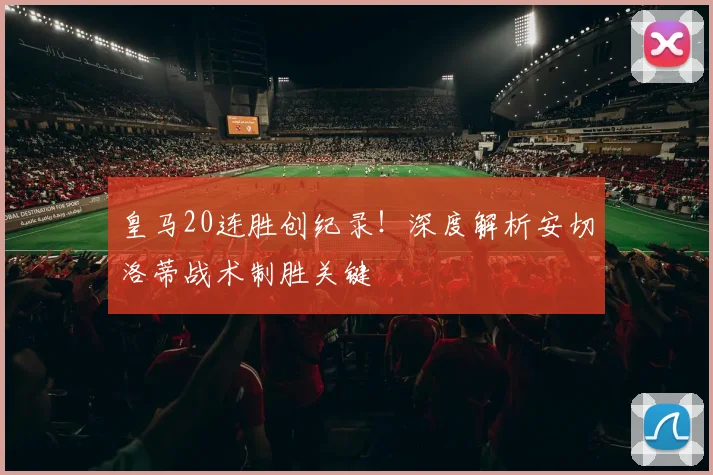 皇马20连胜创纪录！深度解析安切洛蒂战术制胜关键
