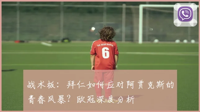 战术板：拜仁如何应对阿贾克斯的青春风暴？欧冠深度分析